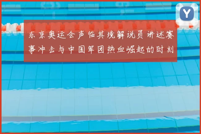 东京奥运会声临其境解说员讲述赛事冲击与中国军团热血崛起的时刻