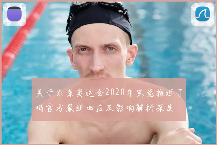 关于东京奥运会2020年究竟推迟了吗官方最新回应及影响解析深度