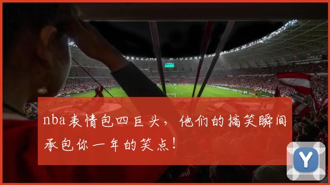 nba表情包四巨头,他们的搞笑瞬间承包你一年的笑点!