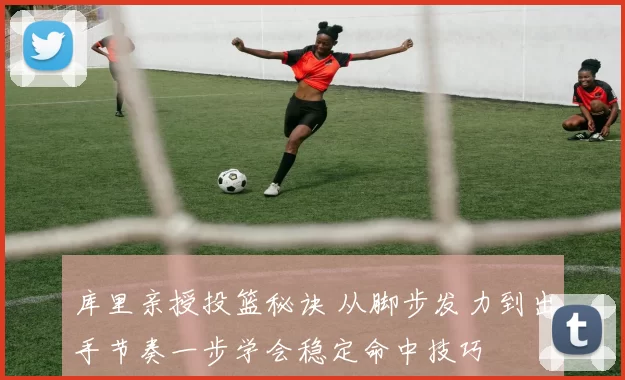 库里亲授投篮秘诀 从脚步发力到出手节奏一步学会稳定命中技巧
