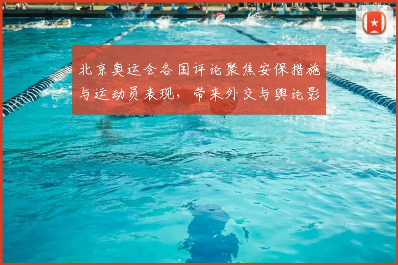 北京奥运会各国评论聚焦安保措施与运动员表现，带来外交与舆论影响
