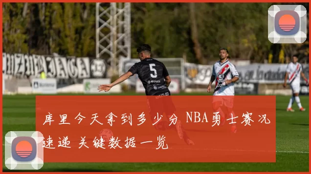 库里今天拿到多少分 NBA勇士赛况速递 关键数据一览