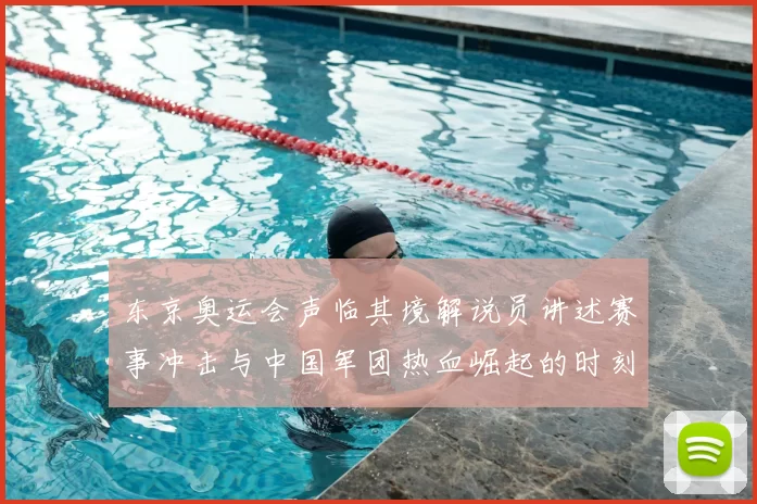 东京奥运会声临其境解说员讲述赛事冲击与中国军团热血崛起的时刻
