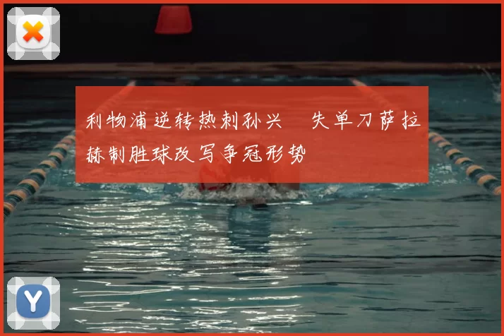 利物浦逆转热刺孙兴慜失单刀萨拉赫制胜球改写争冠形势