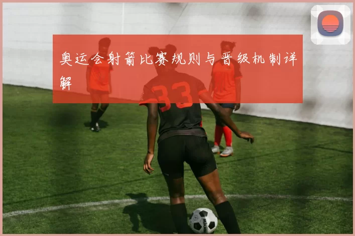 奥运会射箭比赛规则与晋级机制详解