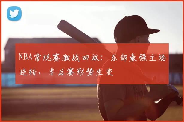 NBA常规赛激战回放：东部豪强主场逆转，季后赛形势生变