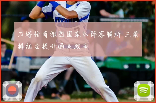 刀塔传奇推图国家队阵容解析 三前排组合提升通关效率