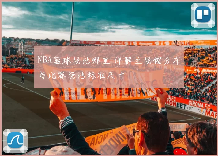 NBA篮球场地哪里 详解主场馆分布与比赛场地标准尺寸