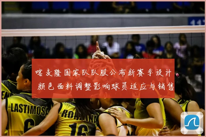 喀麦隆国家队队服公布新赛季设计 颜色面料调整影响球员适应与销售