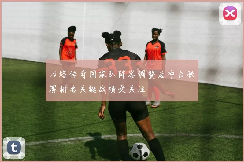 刀塔传奇国家队阵容调整后冲击联赛排名关键战绩受关注