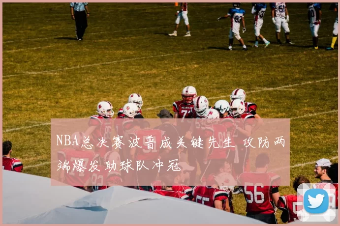 NBA总决赛波普成关键先生 攻防两端爆发助球队冲冠