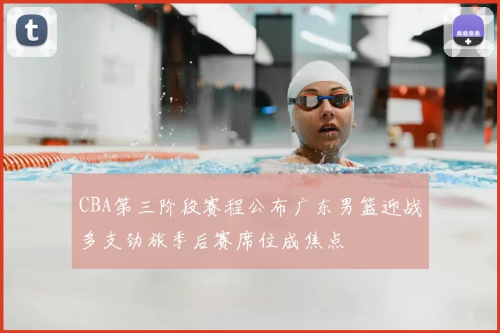 CBA第三阶段赛程公布广东男篮迎战多支劲旅季后赛席位成焦点