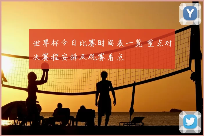 世界杯今日比赛时间表一览 重点对决赛程安排及观赛看点