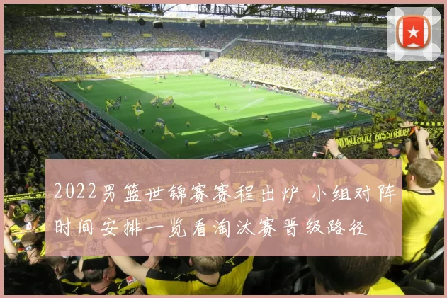 2022男篮世锦赛赛程出炉 小组对阵时间安排一览看淘汰赛晋级路径