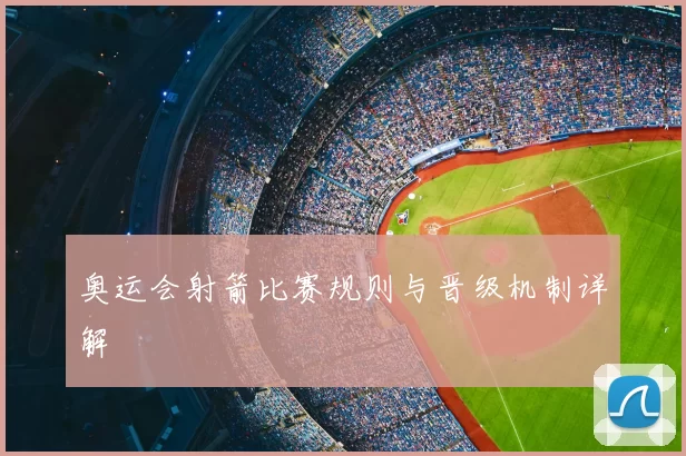 奥运会射箭比赛规则与晋级机制详解